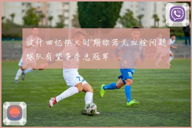 波什回忆热火时期称若无血栓问题球队有望争夺总冠军