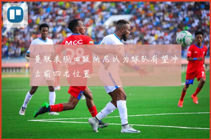 曼联表现回暖纳尼认为球队有望冲击前四名位置