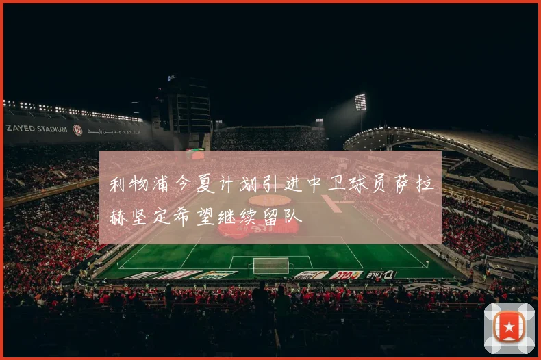 利物浦今夏计划引进中卫球员萨拉赫坚定希望继续留队
