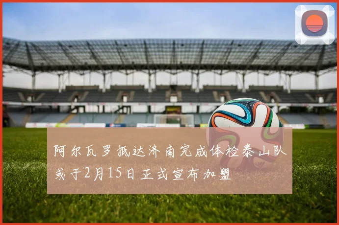 阿尔瓦罗抵达济南完成体检泰山队或于2月15日正式宣布加盟
