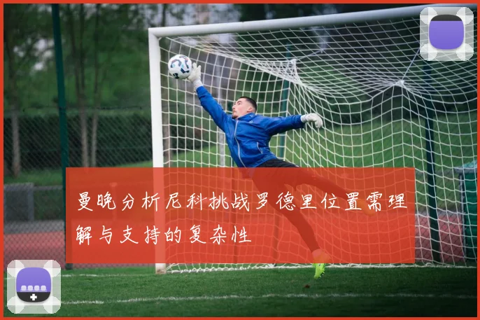 曼晚分析尼科挑战罗德里位置需理解与支持的复杂性