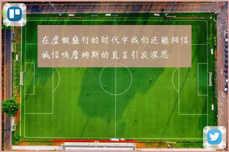 在虚假盛行的时代中我们还能相信诚信吗詹姆斯的直言引发深思