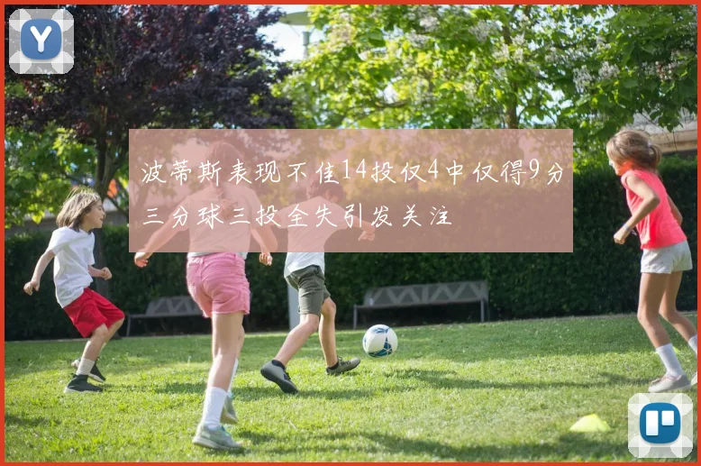 波蒂斯表现不佳14投仅4中仅得9分三分球三投全失引发关注