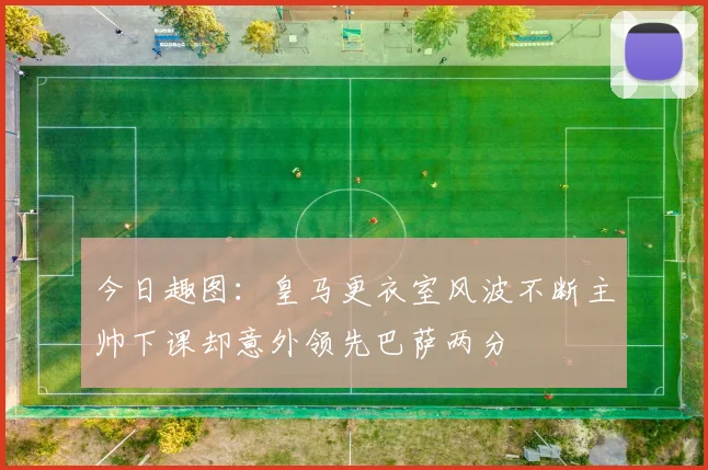 今日趣图：皇马更衣室风波不断主帅下课却意外领先巴萨两分