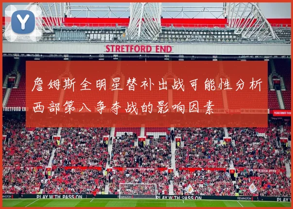 詹姆斯全明星替补出战可能性分析西部第八争夺战的影响因素