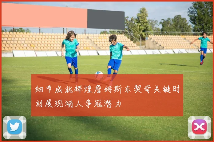 细节成就辉煌詹姆斯东契奇关键时刻展现湖人争冠潜力