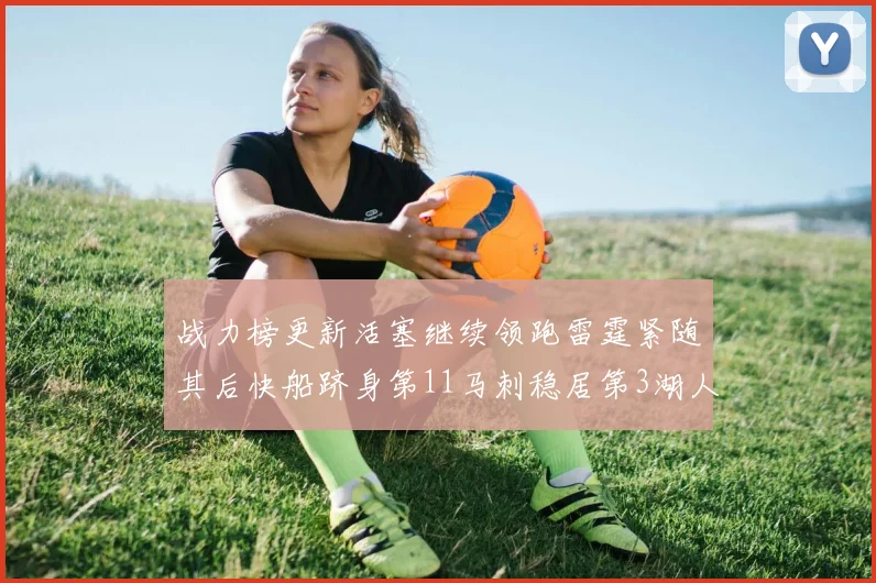 战力榜更新活塞继续领跑雷霆紧随其后快船跻身第11马刺稳居第3湖人排名第13