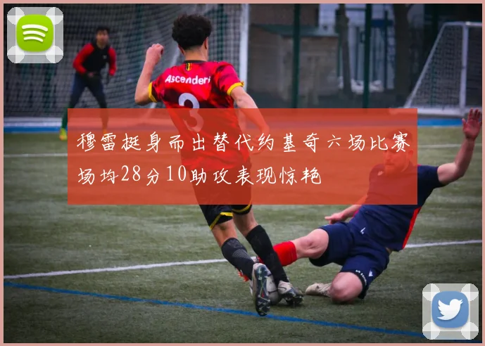 穆雷挺身而出替代约基奇六场比赛场均28分10助攻表现惊艳