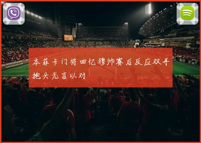 本菲卡门将回忆穆帅赛后反应双手抱头无言以对