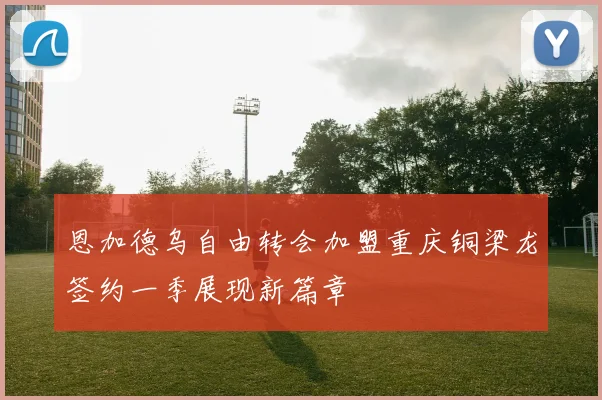 恩加德乌自由转会加盟重庆铜梁龙签约一季展现新篇章
