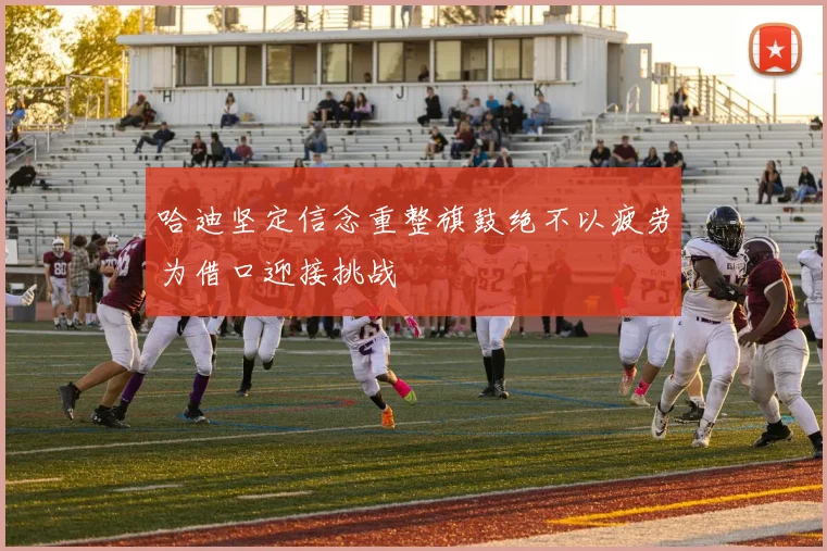 哈迪坚定信念重整旗鼓绝不以疲劳为借口迎接挑战