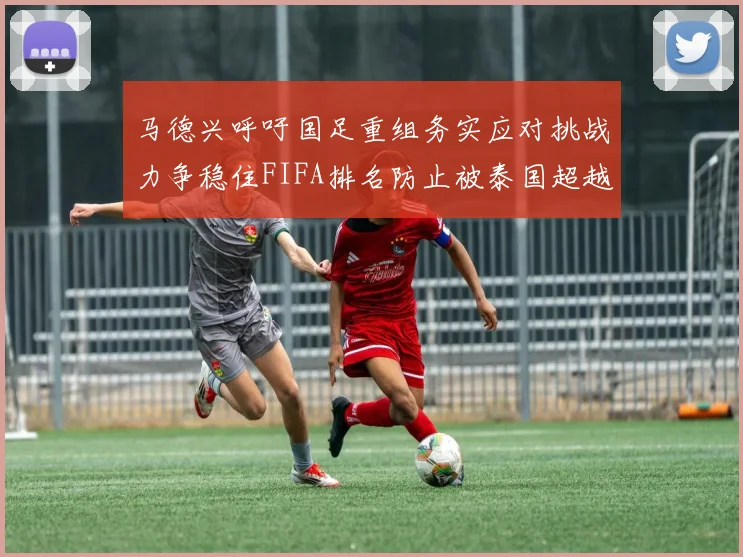 马德兴呼吁国足重组务实应对挑战力争稳住FIFA排名防止被泰国超越