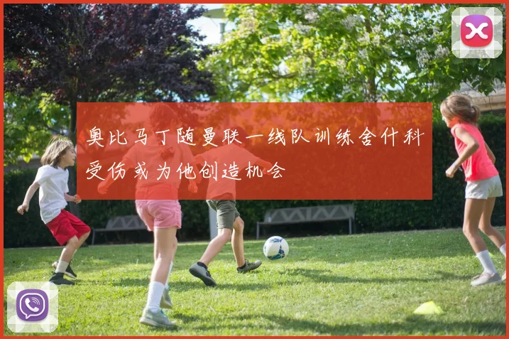 奥比马丁随曼联一线队训练舍什科受伤或为他创造机会