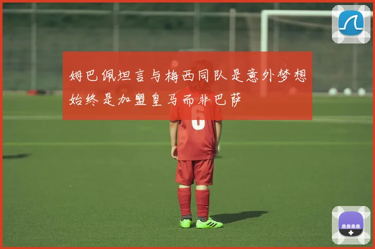 姆巴佩坦言与梅西同队是意外梦想始终是加盟皇马而非巴萨