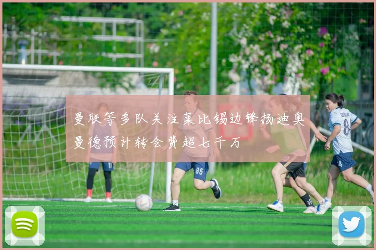 曼联等多队关注莱比锡边锋扬迪奥曼德预计转会费超七千万