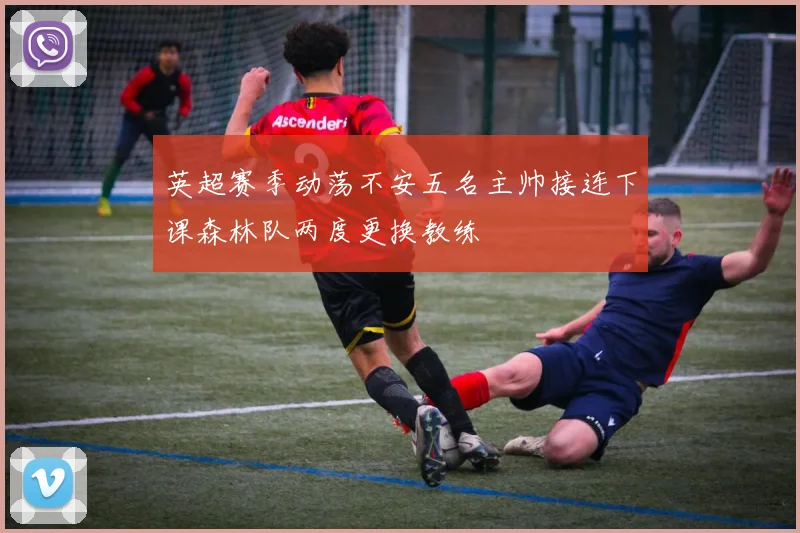 英超赛季动荡不安五名主帅接连下课森林队两度更换教练