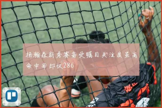 杨瀚森新秀赛备受瞩目关注度虽高命中率却仅286