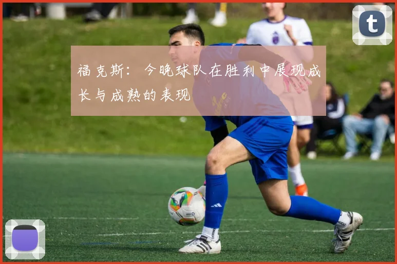 福克斯：今晚球队在胜利中展现成长与成熟的表现
