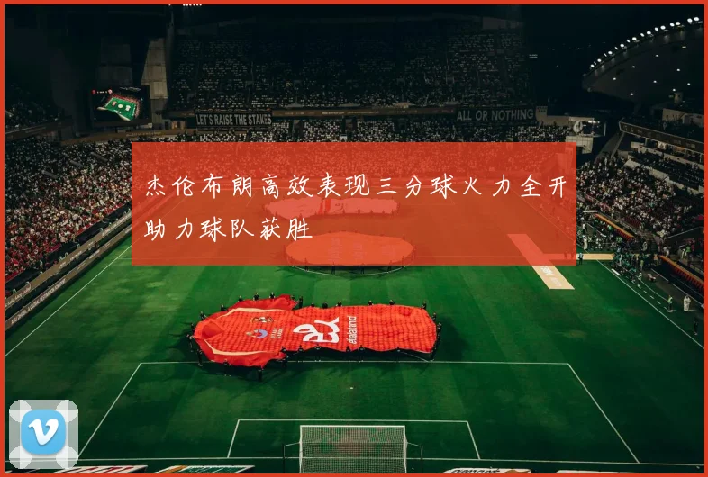 杰伦布朗高效表现三分球火力全开助力球队获胜