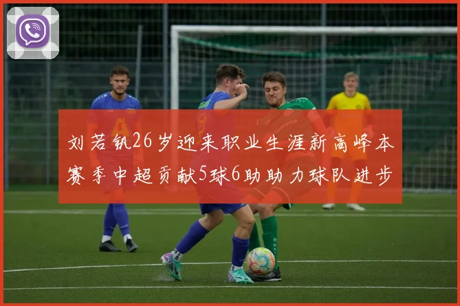 刘若钒26岁迎来职业生涯新高峰本赛季中超贡献5球6助助力球队进步