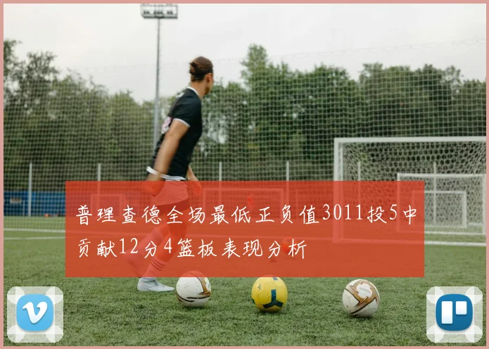 普理查德全场最低正负值3011投5中贡献12分4篮板表现分析