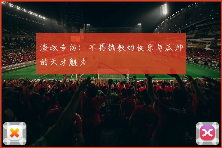渣叔专访：不再执教的快乐与瓜帅的天才魅力