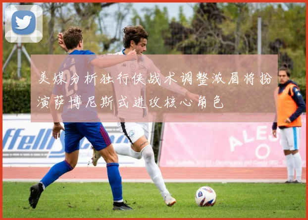 美媒分析独行侠战术调整浓眉将扮演萨博尼斯式进攻核心角色