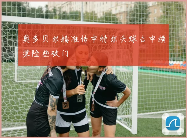 奥多贝尔精准传中特尔头球击中横梁险些破门