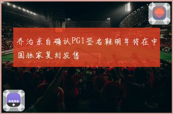 乔治亲自确认PG1签名鞋明年将在中国独家复刻发售