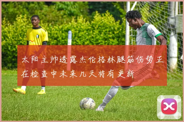 太阳主帅透露杰伦格林腿筋伤势正在检查中未来几天将有更新