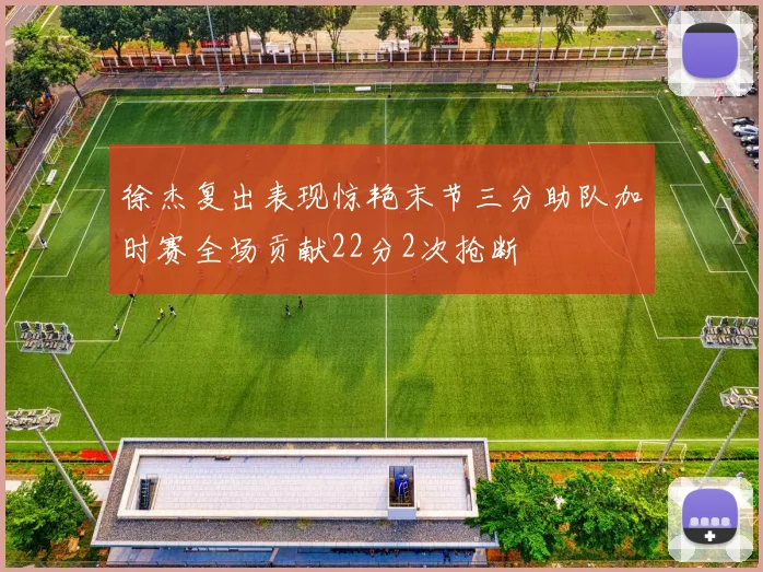 徐杰复出表现惊艳末节三分助队加时赛全场贡献22分2次抢断