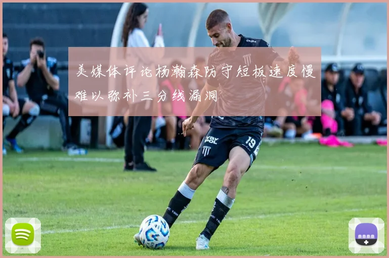 美媒体评论杨瀚森防守短板速度慢难以弥补三分线漏洞