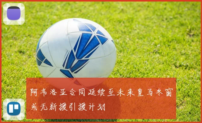 阿韦洛亚合同延续至未来皇马冬窗或无新援引援计划