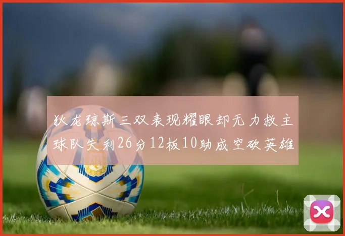 狄龙琼斯三双表现耀眼却无力救主球队失利26分12板10助成空砍英雄