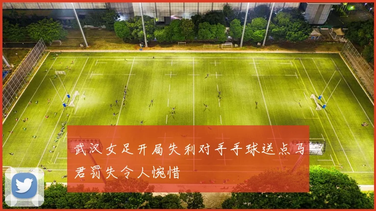 武汉女足开局失利对手手球送点马君罚失令人惋惜