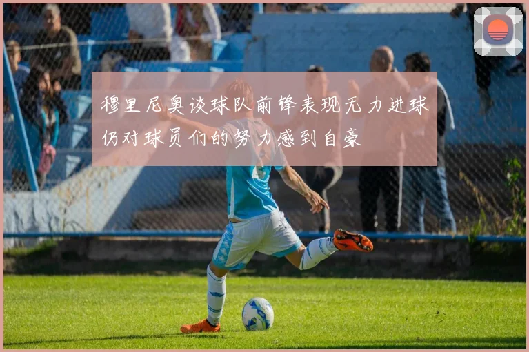 穆里尼奥谈球队前锋表现无力进球仍对球员们的努力感到自豪