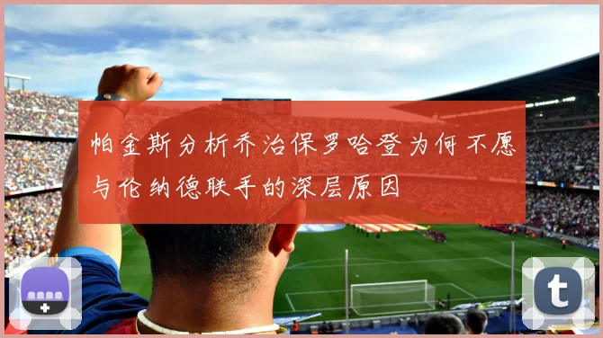 帕金斯分析乔治保罗哈登为何不愿与伦纳德联手的深层原因