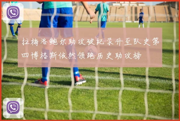 拉梅洛鲍尔助攻破纪录升至队史第四博格斯依然领跑历史助攻榜