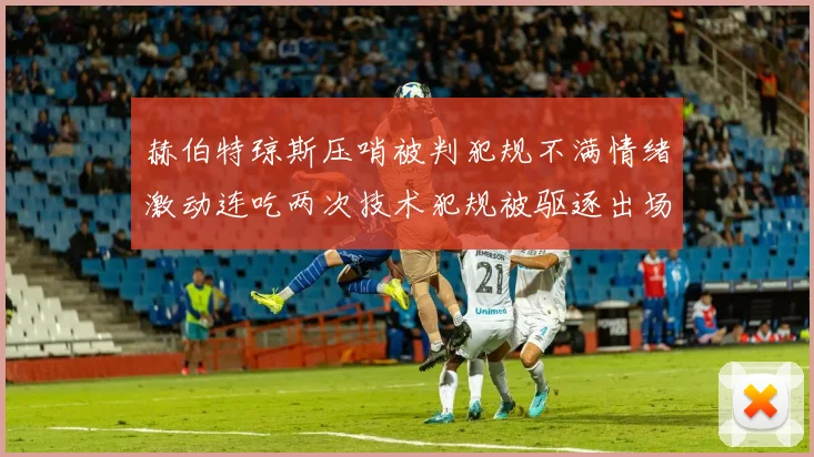 赫伯特琼斯压哨被判犯规不满情绪激动连吃两次技术犯规被驱逐出场