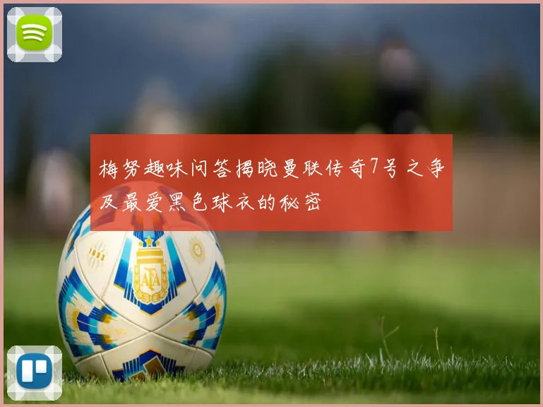 梅努趣味问答揭晓曼联传奇7号之争及最爱黑色球衣的秘密