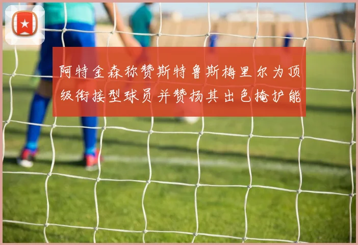 阿特金森称赞斯特鲁斯梅里尔为顶级衔接型球员并赞扬其出色掩护能力