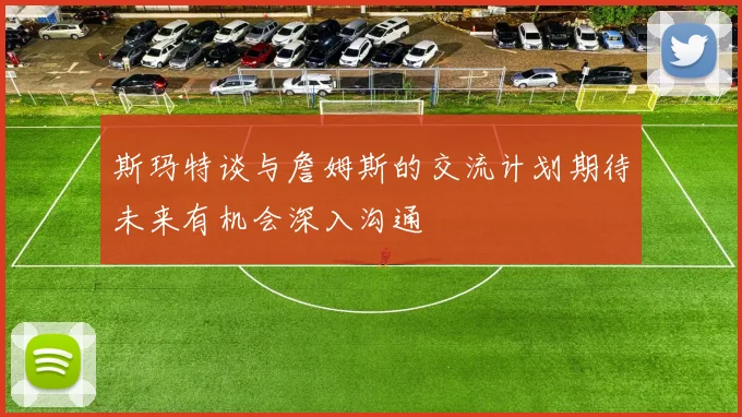 斯玛特谈与詹姆斯的交流计划期待未来有机会深入沟通