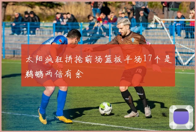 太阳疯狂拼抢前场篮板半场17个是鹈鹕两倍有余