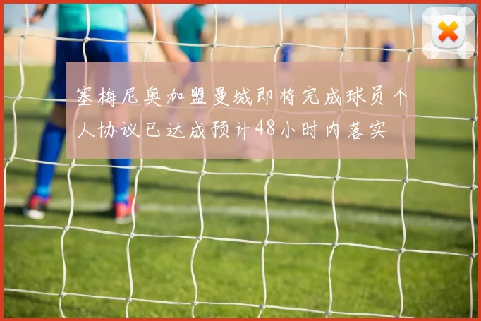 塞梅尼奥加盟曼城即将完成球员个人协议已达成预计48小时内落实