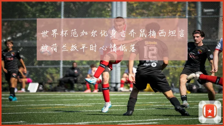 世界杯范加尔化身吉乔鼠梅西坦言被荷兰扳平时心情低落