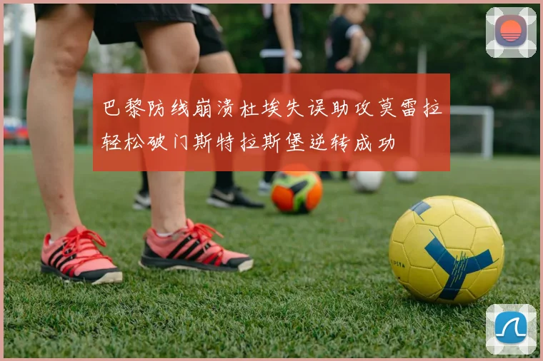 巴黎防线崩溃杜埃失误助攻莫雷拉轻松破门斯特拉斯堡逆转成功