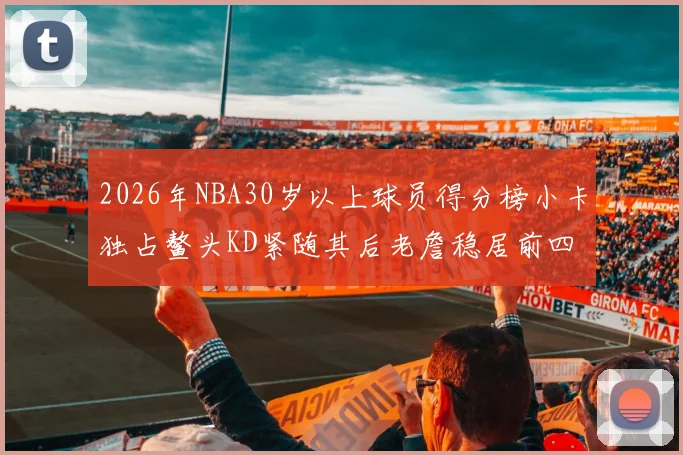 2026年NBA30岁以上球员得分榜小卡独占鳌头KD紧随其后老詹稳居前四