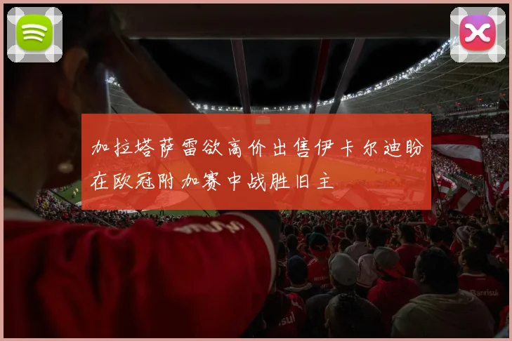 加拉塔萨雷欲高价出售伊卡尔迪盼在欧冠附加赛中战胜旧主