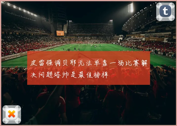 皮雷强调贝耶无法单靠一场比赛解决问题塔帅是最佳榜样