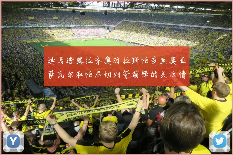 迪马透露拉齐奥对拉斯帕多里奥亚萨瓦尔和帕尼切利等前锋的关注情况
